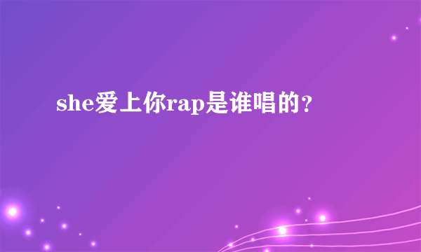 she爱上你rap是谁唱的？