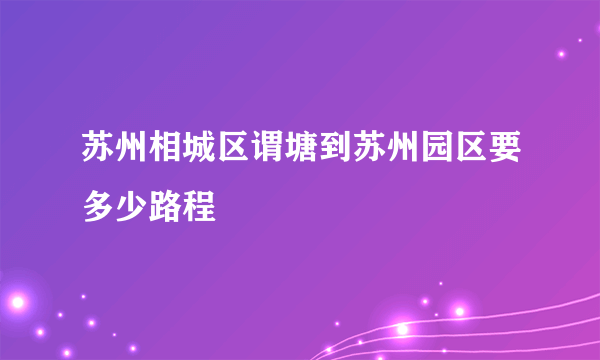 苏州相城区谓塘到苏州园区要多少路程