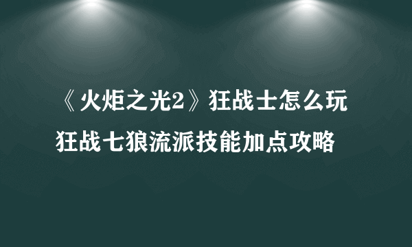 《火炬之光2》狂战士怎么玩 狂战七狼流派技能加点攻略