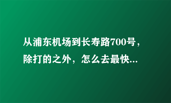 从浦东机场到长寿路700号，除打的之外，怎么去最快最方便？磁悬浮？地铁？还是机场大巴？ 如何乘坐，请告