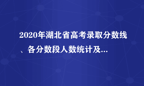 2020年湖北省高考录取分数线、各分数段人数统计及各批次上线人数