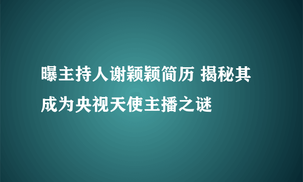 曝主持人谢颖颖简历 揭秘其成为央视天使主播之谜