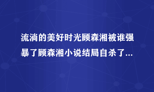 流淌的美好时光顾森湘被谁强暴了顾森湘小说结局自杀了吗-飞外网