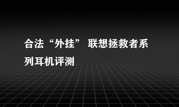 合法“外挂” 联想拯救者系列耳机评测