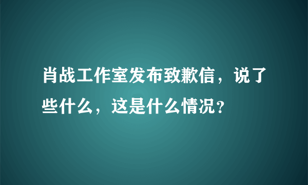 肖战工作室发布致歉信，说了些什么，这是什么情况？