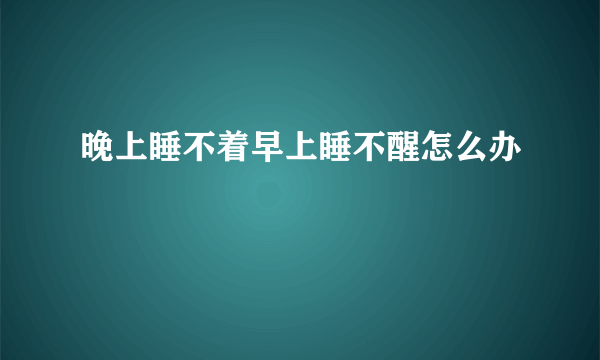 晚上睡不着早上睡不醒怎么办