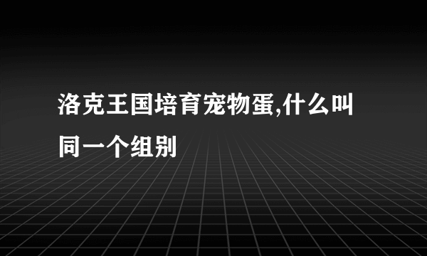 洛克王国培育宠物蛋,什么叫同一个组别