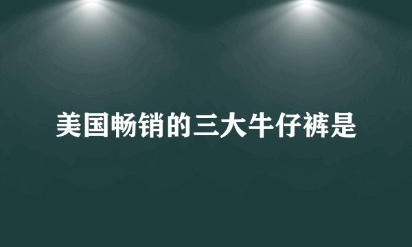 美国畅销的三大牛仔裤是