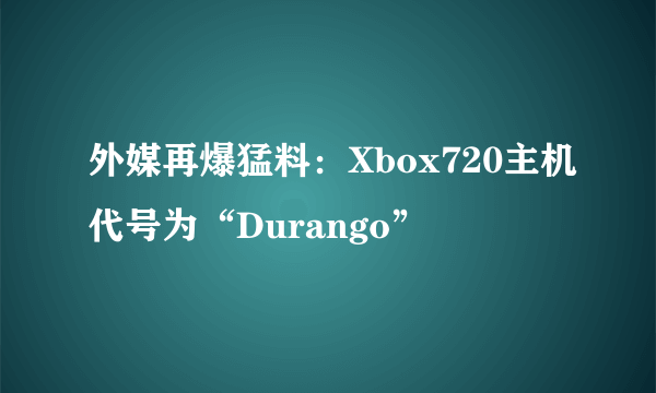 外媒再爆猛料：Xbox720主机代号为“Durango”