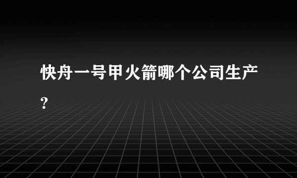 快舟一号甲火箭哪个公司生产？