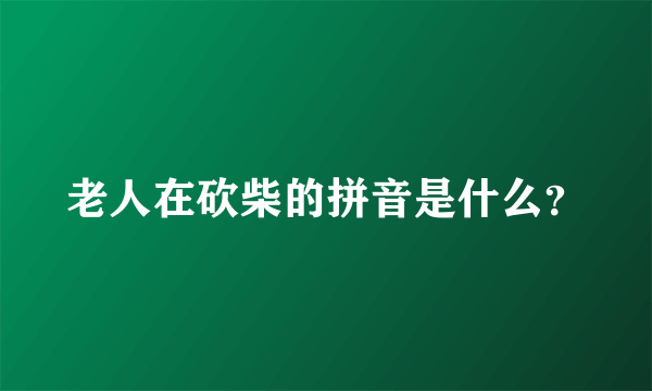 老人在砍柴的拼音是什么？