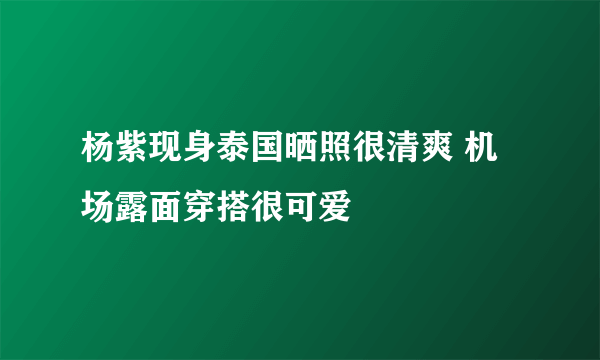 杨紫现身泰国晒照很清爽 机场露面穿搭很可爱