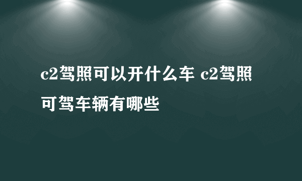 c2驾照可以开什么车 c2驾照可驾车辆有哪些