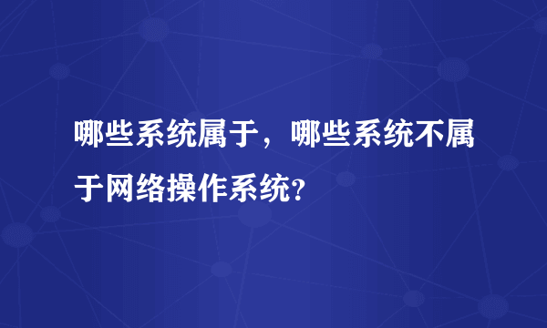 哪些系统属于，哪些系统不属于网络操作系统？