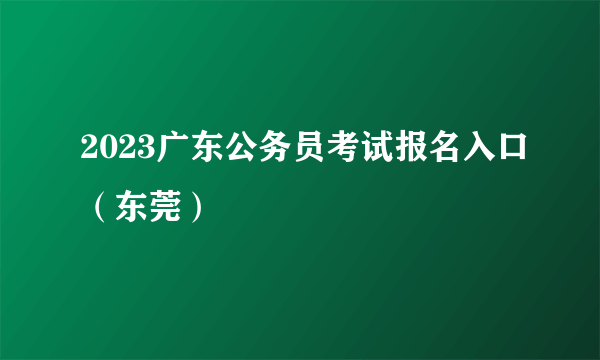 2023广东公务员考试报名入口（东莞）