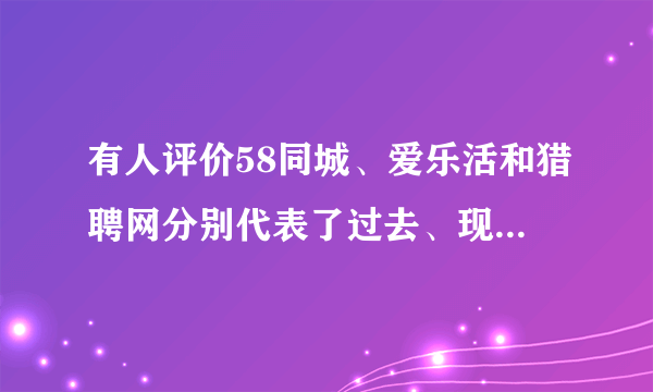 有人评价58同城、爱乐活和猎聘网分别代表了过去、现在和未来，怎么理解？