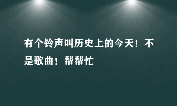 有个铃声叫历史上的今天！不是歌曲！帮帮忙