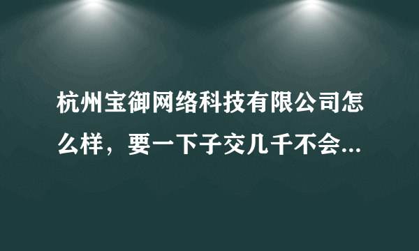 杭州宝御网络科技有限公司怎么样，要一下子交几千不会是骗人的吧？？