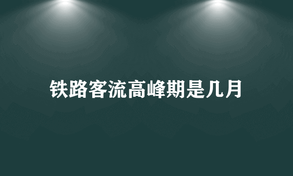 铁路客流高峰期是几月