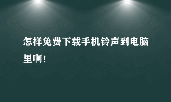 怎样免费下载手机铃声到电脑里啊！