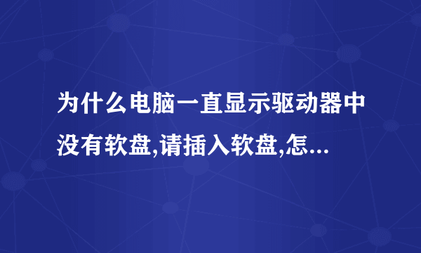 为什么电脑一直显示驱动器中没有软盘,请插入软盘,怎么弄都关不了,不理它会怎样吗