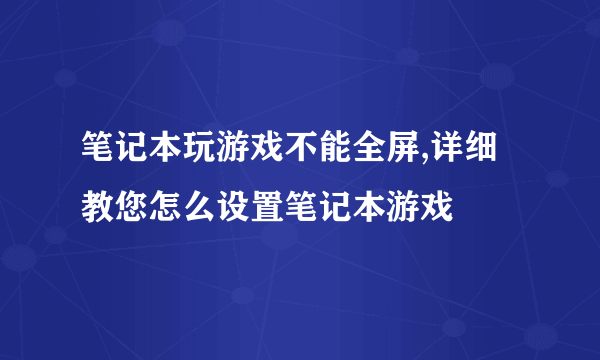 笔记本玩游戏不能全屏,详细教您怎么设置笔记本游戏