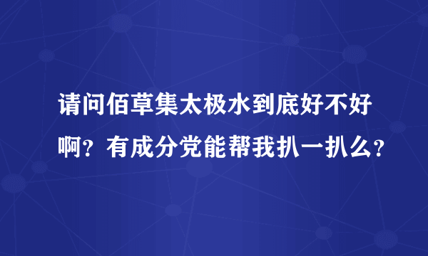 请问佰草集太极水到底好不好啊？有成分党能帮我扒一扒么？