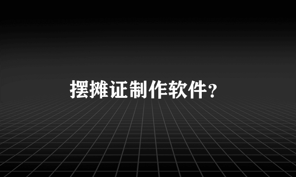 摆摊证制作软件？