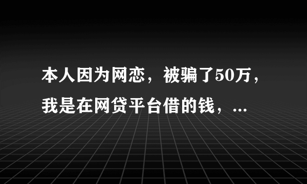 本人因为网恋，被骗了50万，我是在网贷平台借的钱，该怎么办？