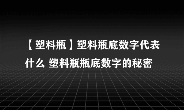 【塑料瓶】塑料瓶底数字代表什么 塑料瓶瓶底数字的秘密