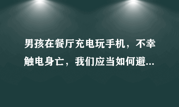 男孩在餐厅充电玩手机，不幸触电身亡，我们应当如何避免此类事故？