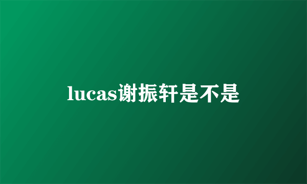 lucas谢振轩是不是