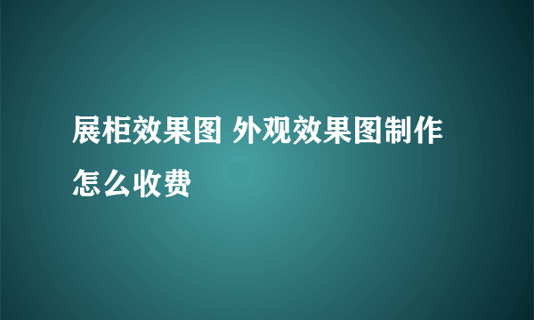 展柜效果图 外观效果图制作 怎么收费