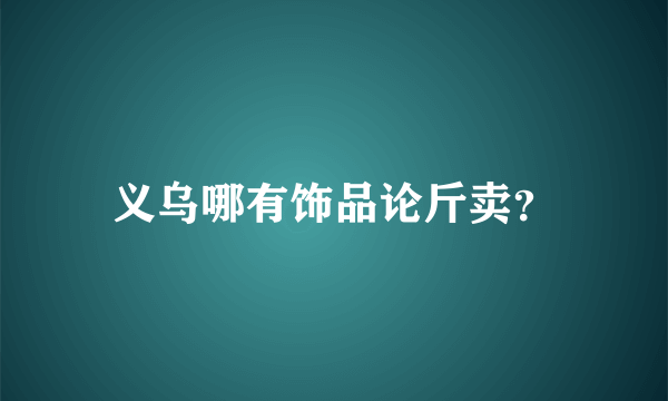 义乌哪有饰品论斤卖？