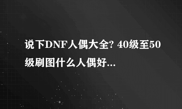 说下DNF人偶大全? 40级至50级刷图什么人偶好用? 48级做觉醒带什么人偶刷牛好? 谢谢了。