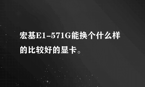 宏基E1-571G能换个什么样的比较好的显卡。