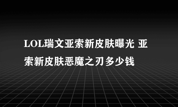 LOL瑞文亚索新皮肤曝光 亚索新皮肤恶魔之刃多少钱