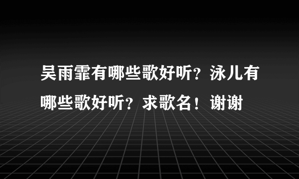 吴雨霏有哪些歌好听？泳儿有哪些歌好听？求歌名！谢谢