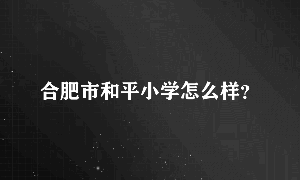 合肥市和平小学怎么样？