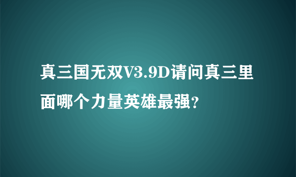 真三国无双V3.9D请问真三里面哪个力量英雄最强？