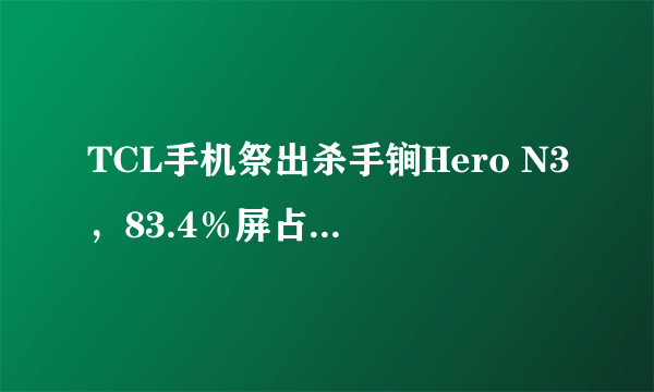 TCL手机祭出杀手锏Hero N3，83.4％屏占比堪称业内之最