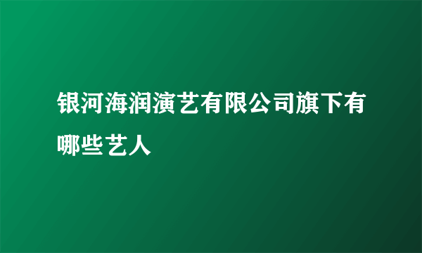 银河海润演艺有限公司旗下有哪些艺人