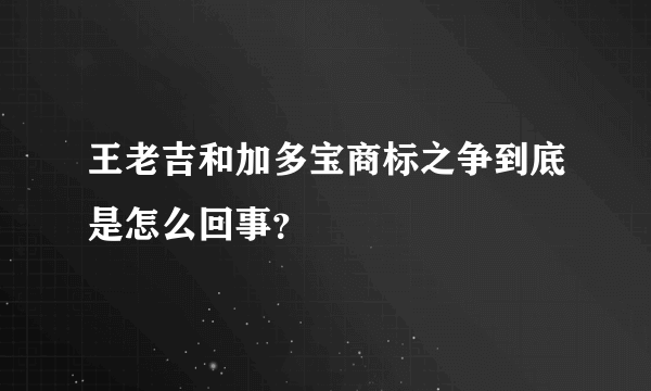 王老吉和加多宝商标之争到底是怎么回事？