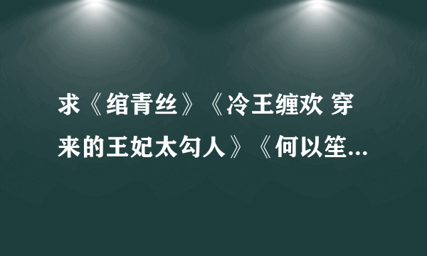 求《绾青丝》《冷王缠欢 穿来的王妃太勾人》《何以笙箫默》《先婚厚爱》《尘香》