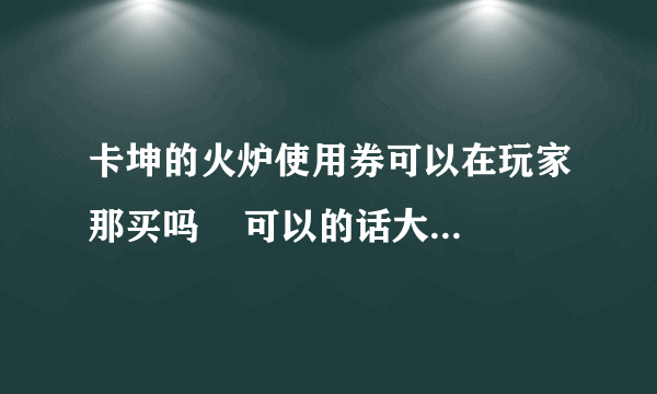 卡坤的火炉使用券可以在玩家那买吗    可以的话大概要多少一张