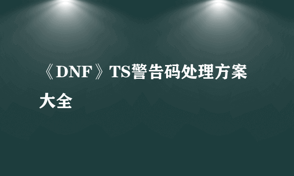 《DNF》TS警告码处理方案大全