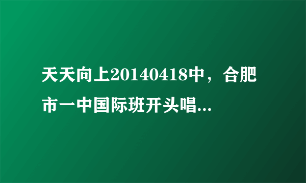 天天向上20140418中，合肥市一中国际班开头唱的歌是什么