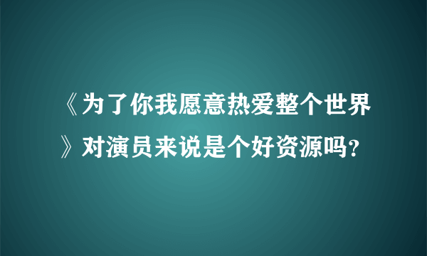 《为了你我愿意热爱整个世界》对演员来说是个好资源吗？