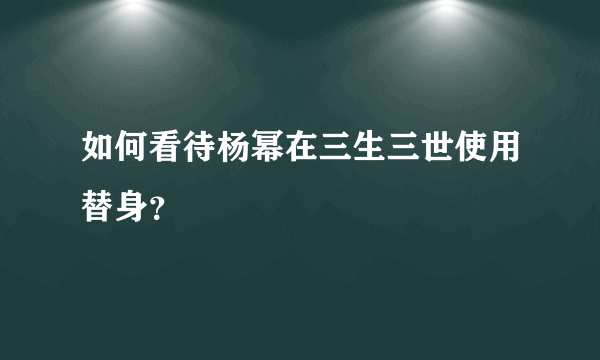 如何看待杨幂在三生三世使用替身？