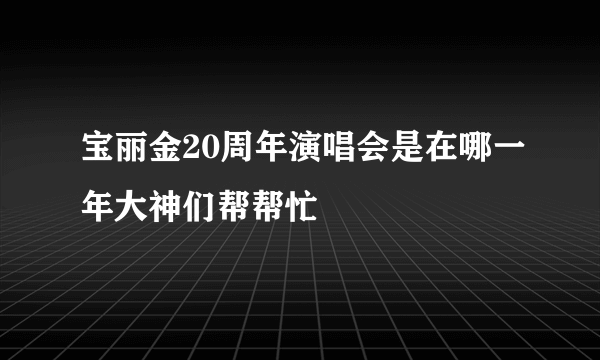 宝丽金20周年演唱会是在哪一年大神们帮帮忙